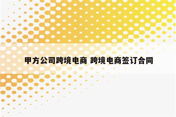 甲方公司跨境电商 跨境电商签订合同