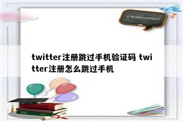 twitter注册跳过手机验证码 twitter注册怎么跳过手机