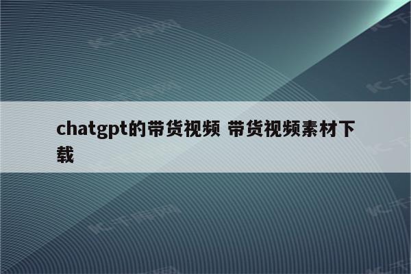 chatgpt的带货视频 带货视频素材下载