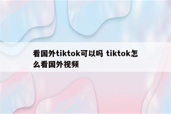 看国外tiktok可以吗 tiktok怎么看国外视频