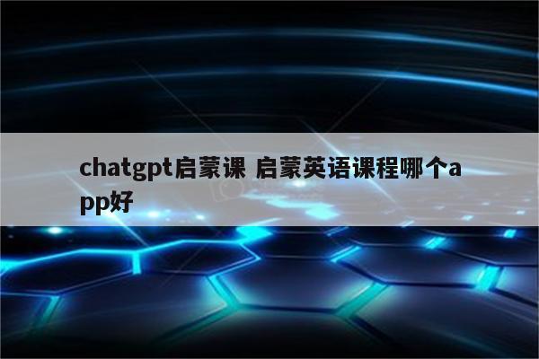 chatgpt启蒙课 启蒙英语课程哪个app好