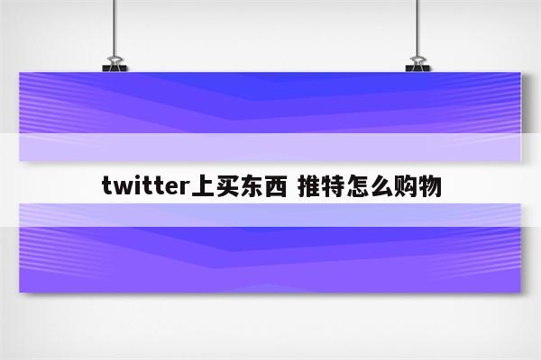 twitter上买东西 推特怎么购物