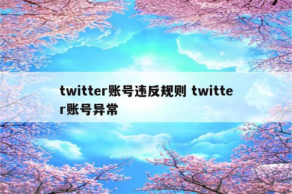 twitter账号违反规则 twitter账号异常