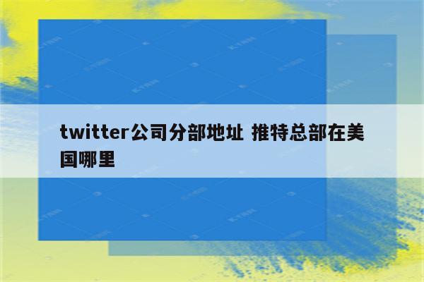 twitter公司分部地址 推特总部在美国哪里