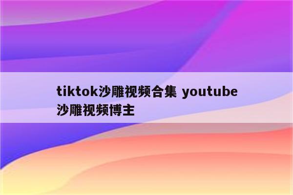 tiktok沙雕视频合集 youtube沙雕视频博主