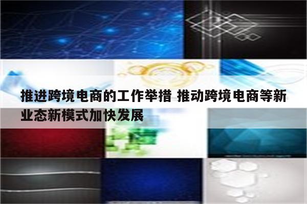 推进跨境电商的工作举措 推动跨境电商等新业态新模式加快发展