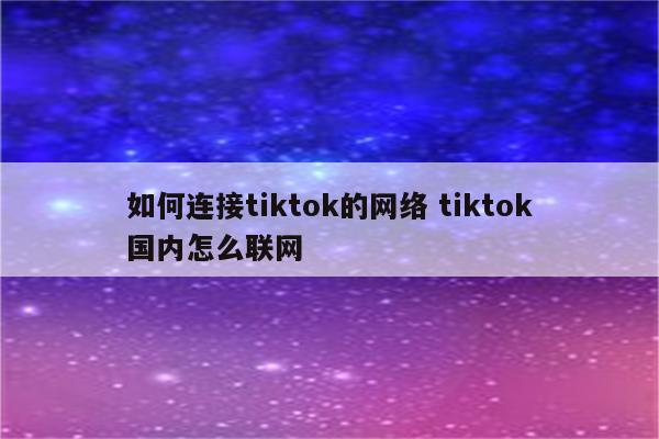如何连接tiktok的网络 tiktok国内怎么联网