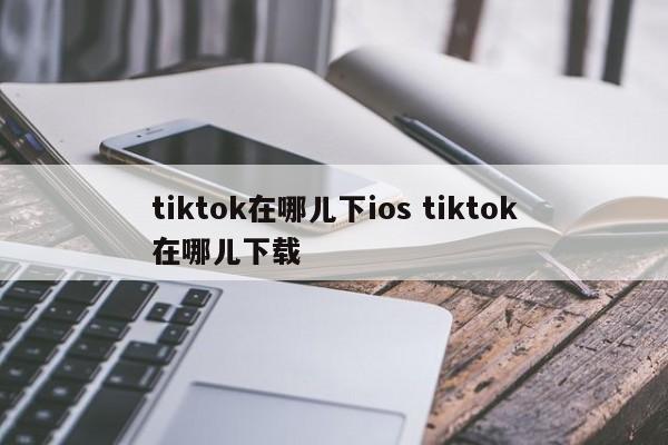 tiktok在哪儿下ios tiktok在哪儿下载