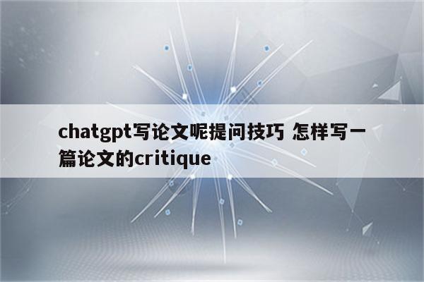 chatgpt写论文呢提问技巧 怎样写一篇论文的critique