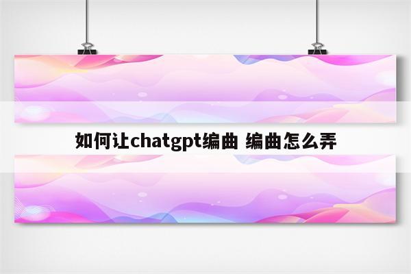 如何让chatgpt编曲 编曲怎么弄