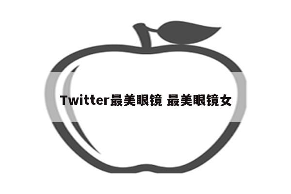 Twitter最美眼镜 最美眼镜女