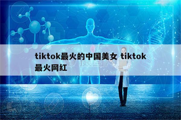 tiktok最火的中国美女 tiktok最火网红