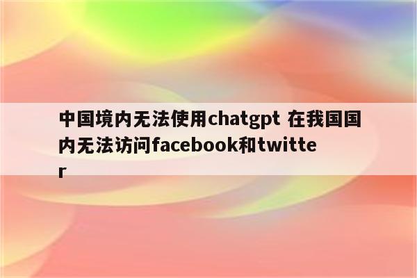 中国境内无法使用chatgpt 在我国国内无法访问facebook和twitter