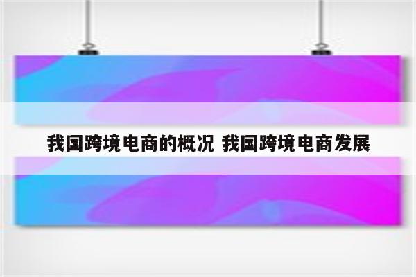 我国跨境电商的概况 我国跨境电商发展