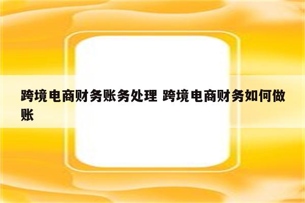 跨境电商财务账务处理 跨境电商财务如何做账
