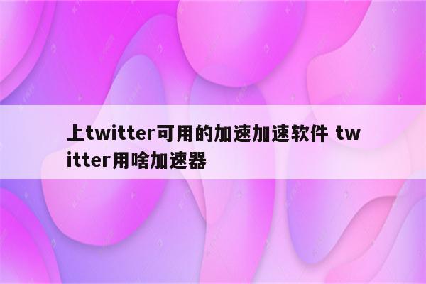 上twitter可用的加速加速软件 twitter用啥加速器