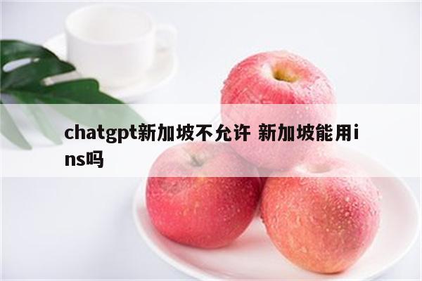 chatgpt新加坡不允许 新加坡能用ins吗