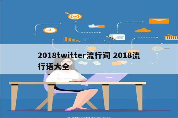 2018twitter流行词 2018流行语大全