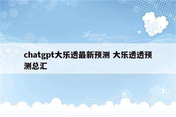 chatgpt大乐透最新预测 大乐透透预测总汇