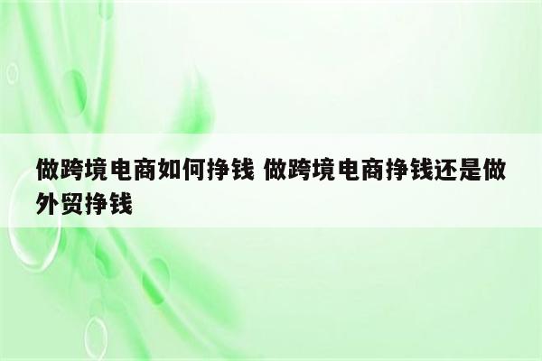 做跨境电商如何挣钱 做跨境电商挣钱还是做外贸挣钱