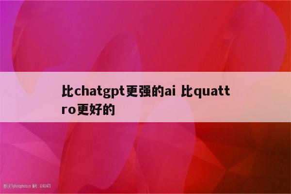 比chatgpt更强的ai 比quattro更好的
