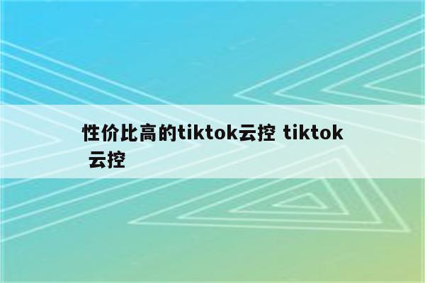 性价比高的tiktok云控 tiktok 云控