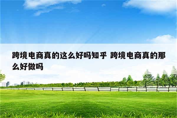 跨境电商真的这么好吗知乎 跨境电商真的那么好做吗