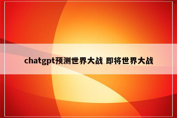 chatgpt预测世界大战 即将世界大战