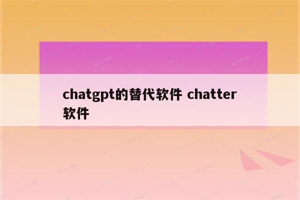 chatgpt的替代软件 chatter软件