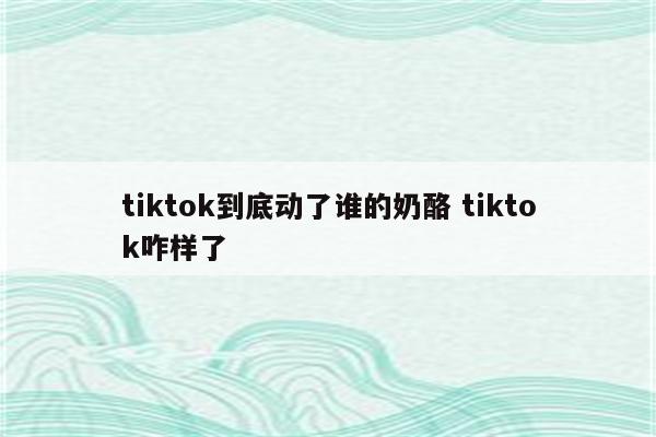 tiktok到底动了谁的奶酪 tiktok咋样了