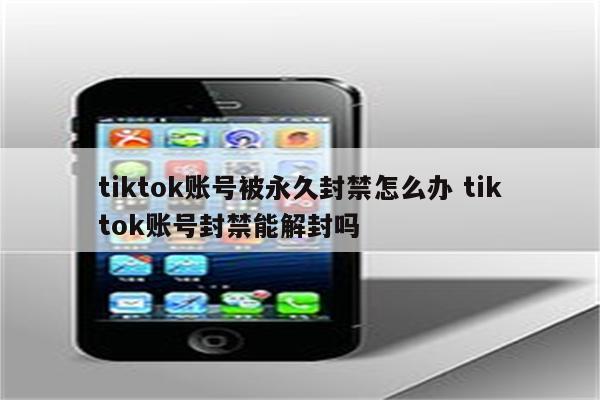 tiktok账号被永久封禁怎么办 tiktok账号封禁能解封吗