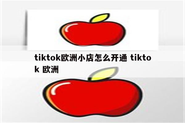 tiktok欧洲小店怎么开通 tiktok 欧洲