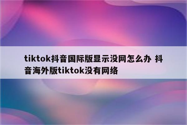 tiktok抖音国际版显示没网怎么办 抖音海外版tiktok没有网络