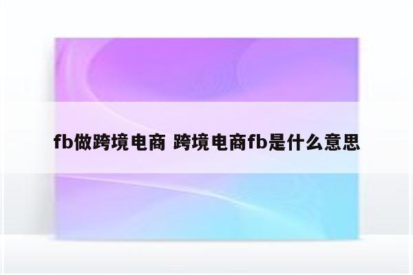 fb做跨境电商 跨境电商fb是什么意思