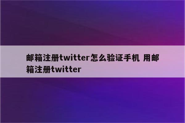 邮箱注册twitter怎么验证手机 用邮箱注册twitter