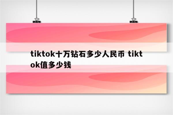 tiktok十万钻石多少人民币 tiktok值多少钱