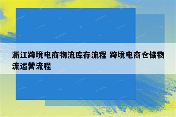 浙江跨境电商物流库存流程 跨境电商仓储物流运营流程