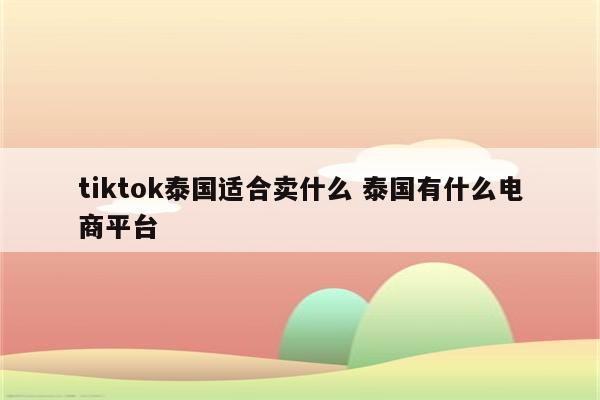 tiktok泰国适合卖什么 泰国有什么电商平台