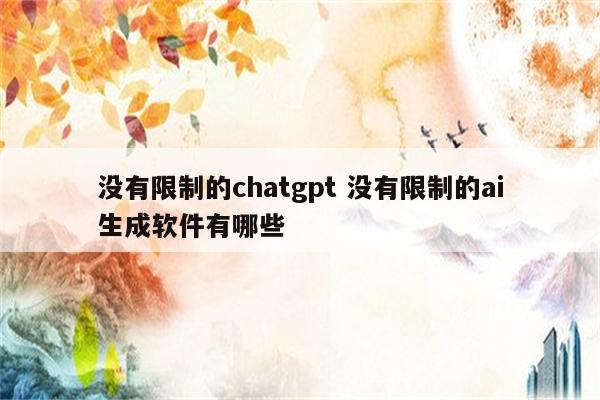 没有限制的chatgpt 没有限制的ai生成软件有哪些