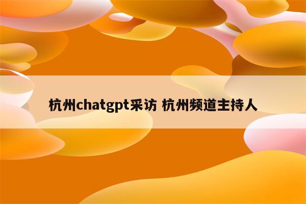 杭州chatgpt采访 杭州频道主持人