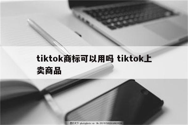 tiktok商标可以用吗 tiktok上卖商品