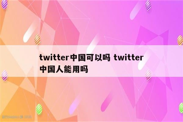 twitter中国可以吗 twitter中国人能用吗