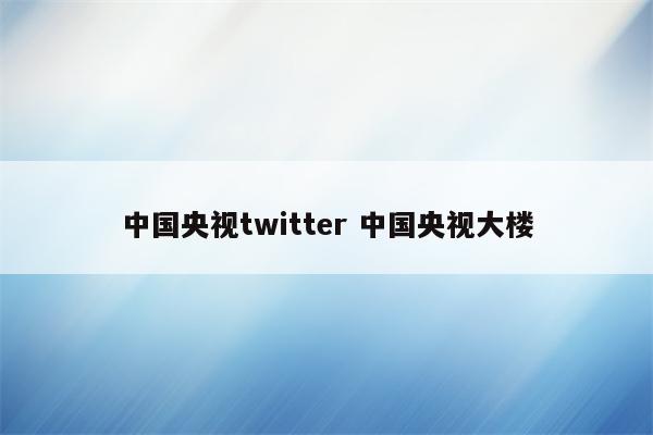 中国央视twitter 中国央视大楼