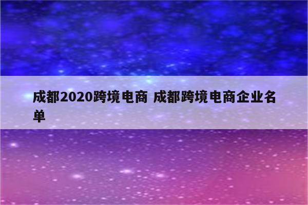 成都2020跨境电商 成都跨境电商企业名单