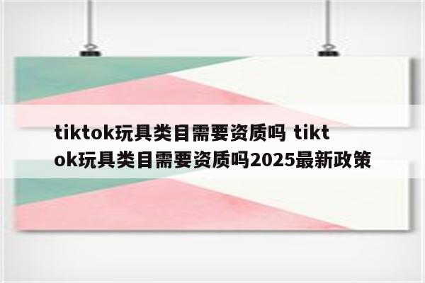 tiktok玩具类目需要资质吗 tiktok玩具类目需要资质吗2025最新政策