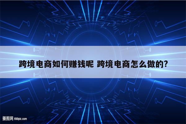 跨境电商如何赚钱呢 跨境电商怎么做的?