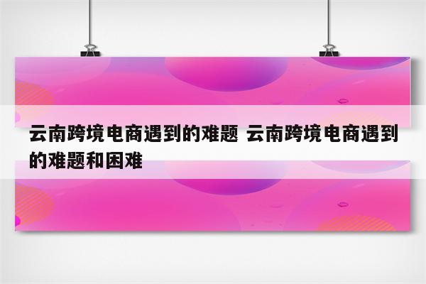 云南跨境电商遇到的难题 云南跨境电商遇到的难题和困难