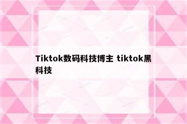 Tiktok数码科技博主 tiktok黑科技
