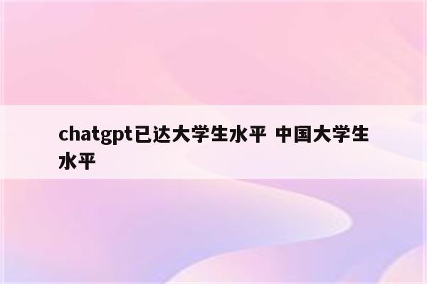 chatgpt已达大学生水平 中国大学生水平