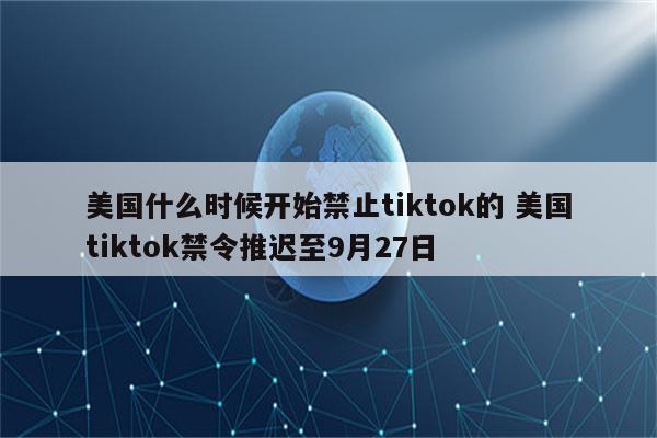美国什么时候开始禁止tiktok的 美国tiktok禁令推迟至9月27日